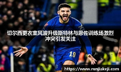 切尔西更衣室风波升级斯特林与恩佐训练场激烈冲突引发关注