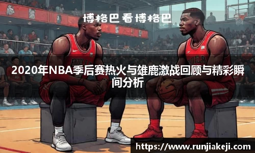 2020年NBA季后赛热火与雄鹿激战回顾与精彩瞬间分析