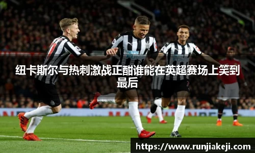 纽卡斯尔与热刺激战正酣谁能在英超赛场上笑到最后